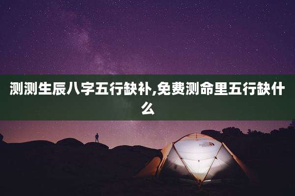 测测生辰八字五行缺补,免费测命里五行缺什么