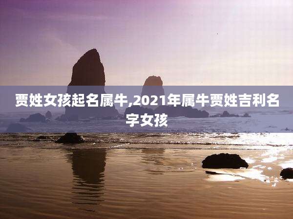 贾姓女孩起名属牛,2021年属牛贾姓吉利名字女孩
