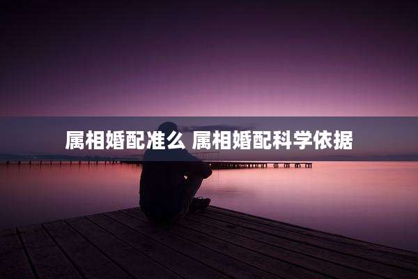 属相婚配准么 属相婚配科学依据