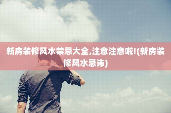 新房装修风水禁忌大全,注意注意啦!(新房装修风水忌讳)