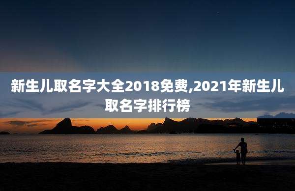 新生儿取名字大全2018免费,2021年新生儿取名字排行榜
