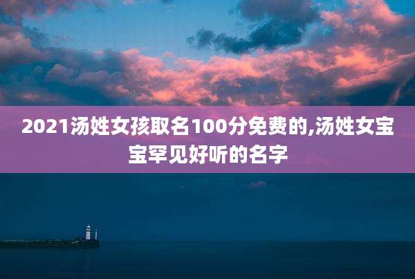2021汤姓女孩取名100分免费的,汤姓女宝宝罕见好听的名字