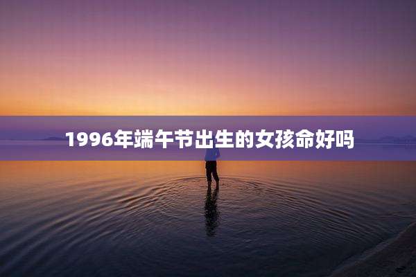 1996年端午节出生的女孩命好吗