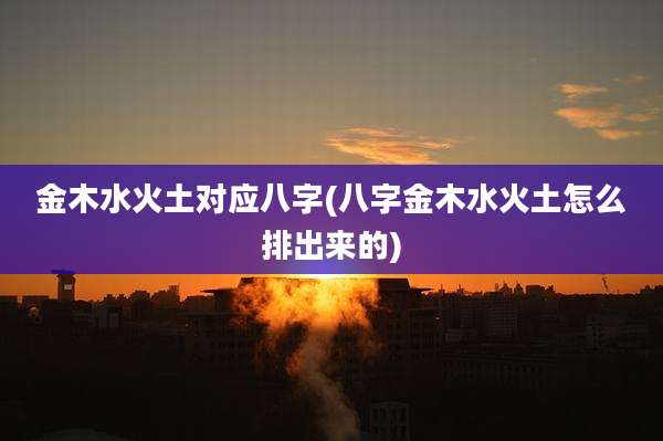 金木水火土对应八字(八字金木水火土怎么排出来的)