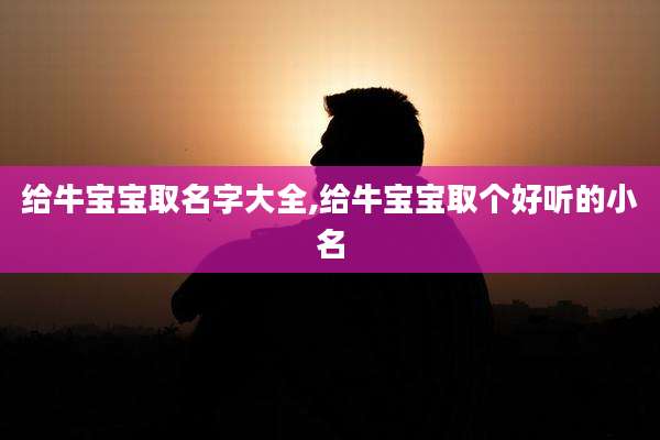 给牛宝宝取名字大全,给牛宝宝取个好听的小名