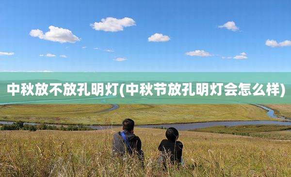 中秋放不放孔明灯(中秋节放孔明灯会怎么样)