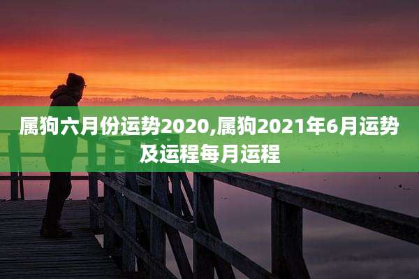 属狗六月份运势2020,属狗2021年6月运势及运程每月运程