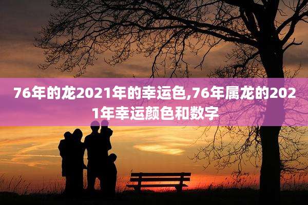 76年的龙2021年的幸运色,76年属龙的2021年幸运颜色和数字