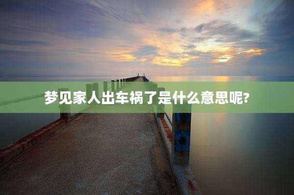 梦见家人出车祸了是什么意思呢?