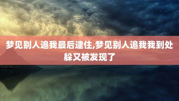 梦见别人追我最后逮住,梦见别人追我我到处躲又被发现了
