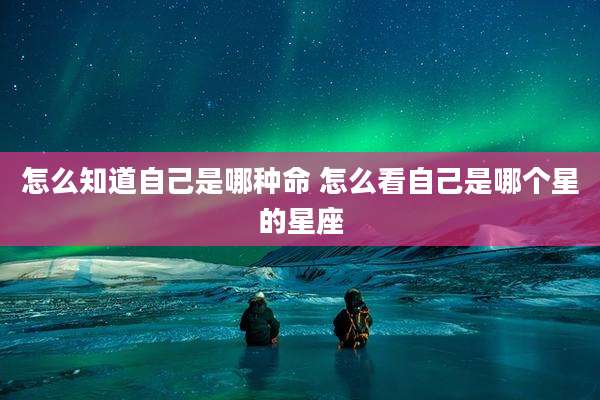 怎么知道自己是哪种命 怎么看自己是哪个星的星座