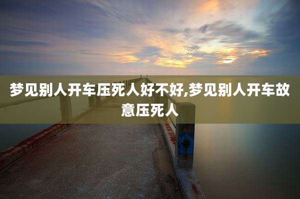 梦见别人开车压死人好不好,梦见别人开车故意压死人