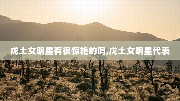 戊土女明星有很惊艳的吗,戊土女明星代表