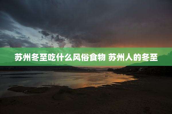 苏州冬至吃什么风俗食物 苏州人的冬至
