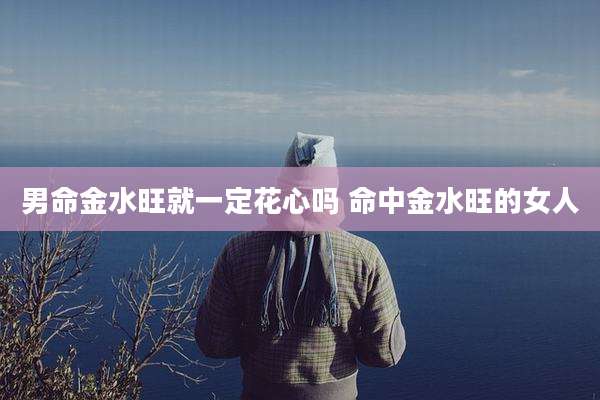 男命金水旺就一定花心吗 命中金水旺的女人