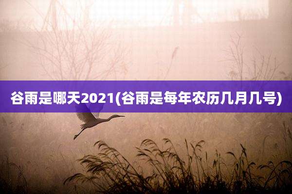 谷雨是哪天2021(谷雨是每年农历几月几号)