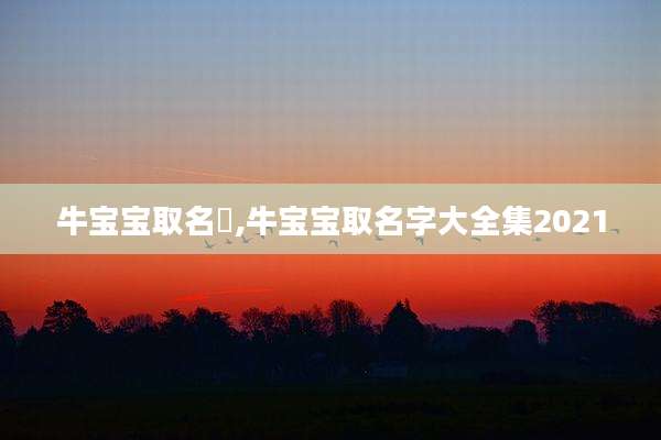 牛宝宝取名莀,牛宝宝取名字大全集2021