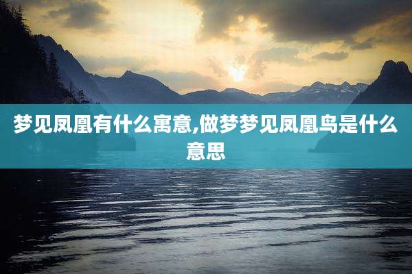 梦见凤凰有什么寓意,做梦梦见凤凰鸟是什么意思