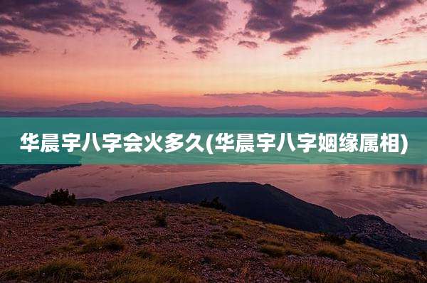 华晨宇八字会火多久(华晨宇八字姻缘属相)