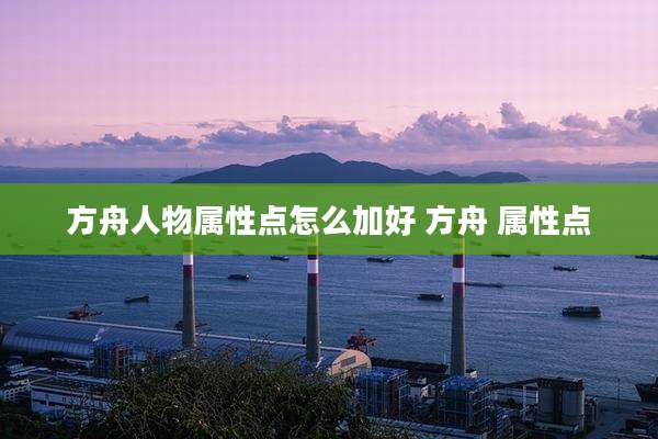 方舟人物属性点怎么加好 方舟 属性点