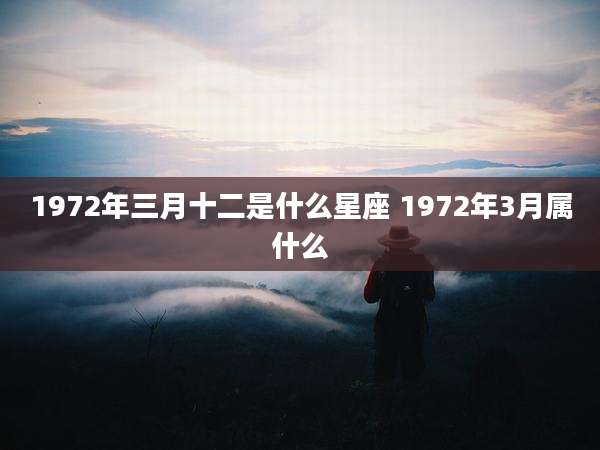 1972年三月十二是什么星座 1972年3月属什么