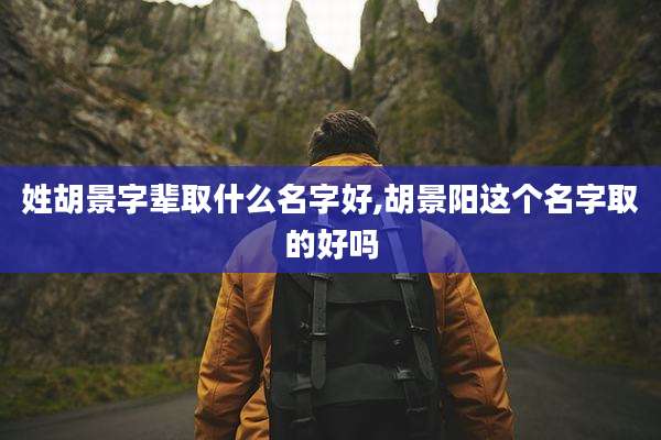 姓胡景字辈取什么名字好,胡景阳这个名字取的好吗