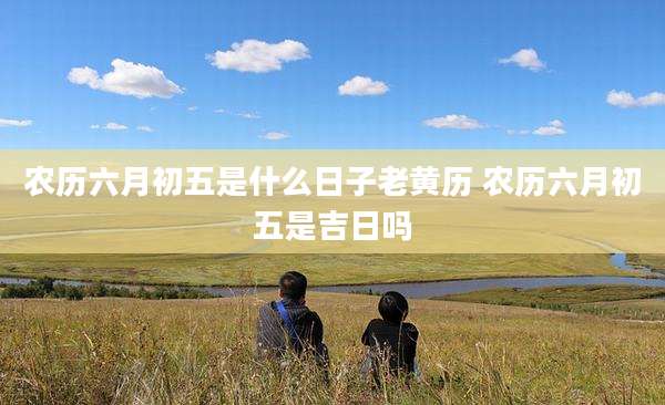 农历六月初五是什么日子老黄历 农历六月初五是吉日吗