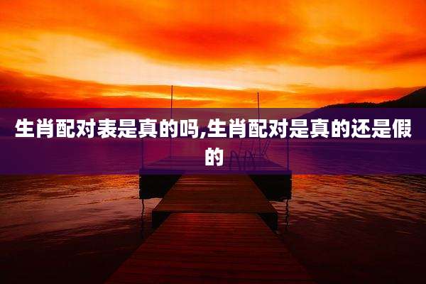 生肖配对表是真的吗,生肖配对是真的还是假的