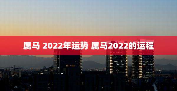 属马 2022年运势 属马2022的运程