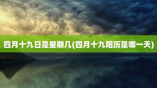四月十九日是星期几(四月十九阳历是哪一天)