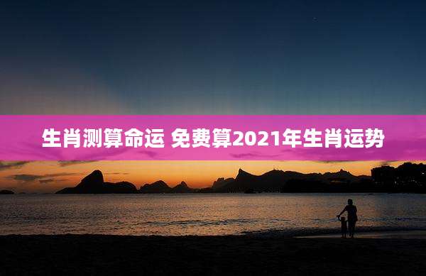 生肖测算命运 免费算2021年生肖运势
