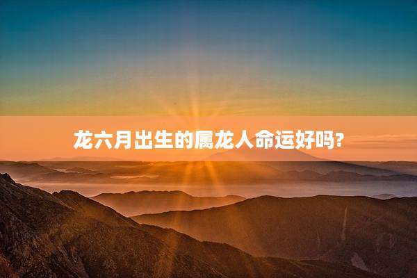 龙六月出生的属龙人命运好吗?