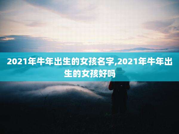 2021年牛年出生的女孩名字,2021年牛年出生的女孩好吗