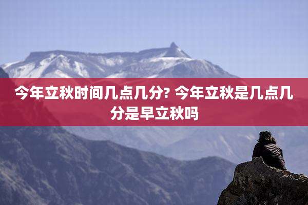 今年立秋时间几点几分? 今年立秋是几点几分是早立秋吗