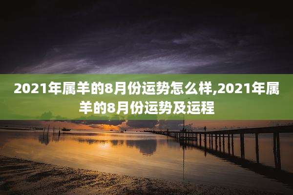 2021年属羊的8月份运势怎么样,2021年属羊的8月份运势及运程