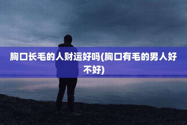 胸口长毛的人财运好吗(胸口有毛的男人好不好)