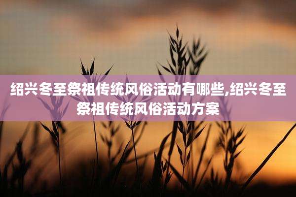 绍兴冬至祭祖传统风俗活动有哪些,绍兴冬至祭祖传统风俗活动方案