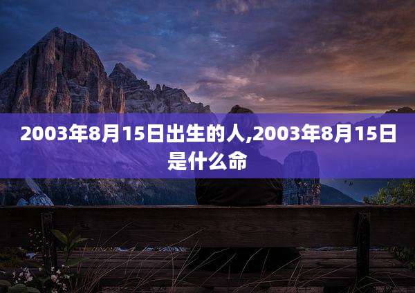 2003年8月15日出生的人,2003年8月15日是什么命