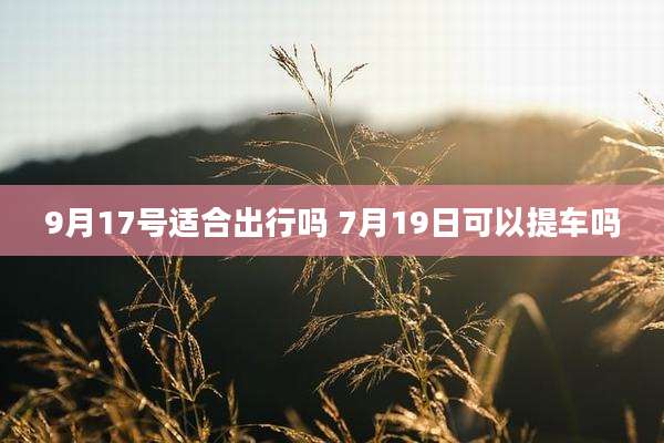 9月17号适合出行吗 7月19日可以提车吗