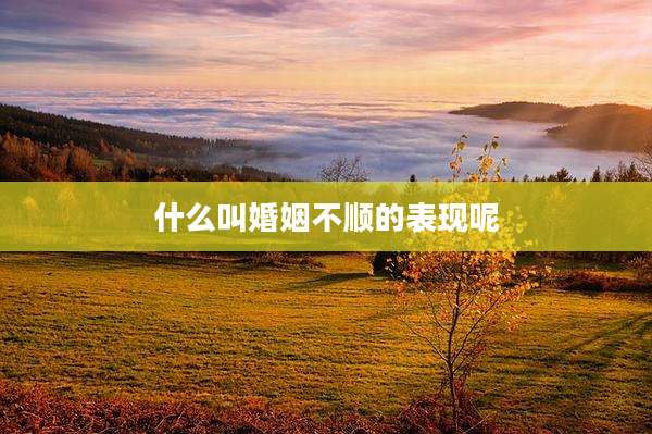 什么叫婚姻不顺的表现呢