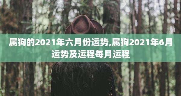 属狗的2021年六月份运势,属狗2021年6月运势及运程每月运程