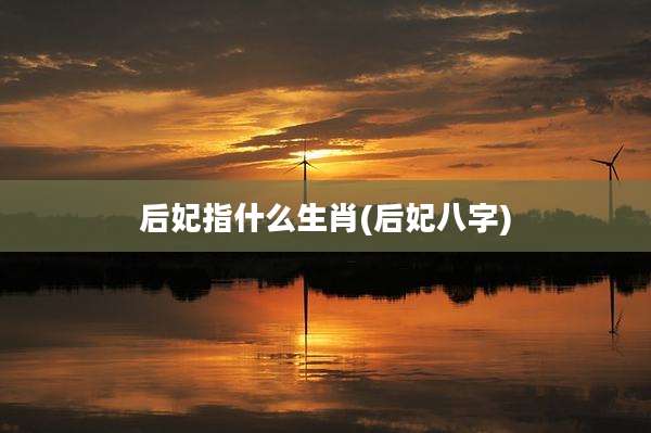 后妃指什么生肖(后妃八字)