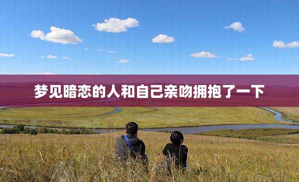 梦见暗恋的人和自己亲吻拥抱了一下