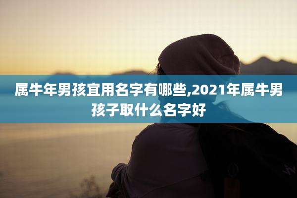 属牛年男孩宜用名字有哪些,2021年属牛男孩子取什么名字好