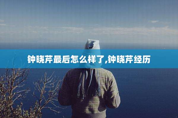 钟晓芹最后怎么样了,钟晓芹经历