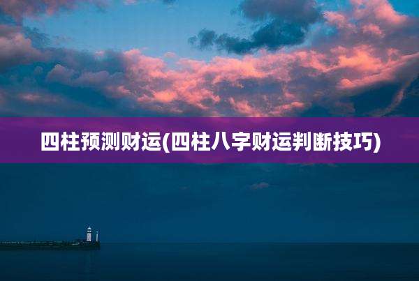 四柱预测财运(四柱八字财运判断技巧)