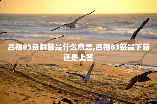 吕祖83签解签是什么意思,吕祖83签是下签还是上签
