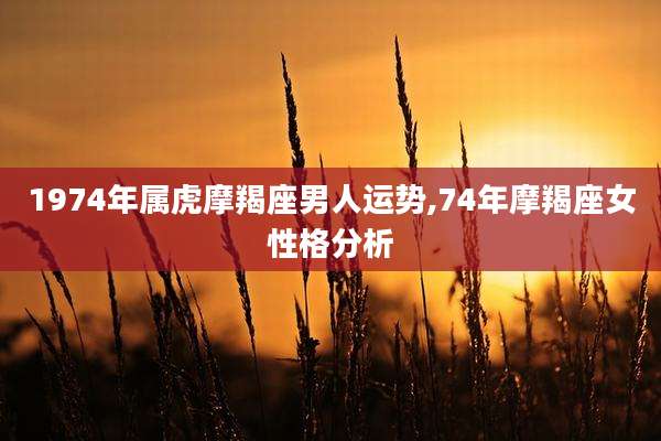 1974年属虎摩羯座男人运势,74年摩羯座女性格分析