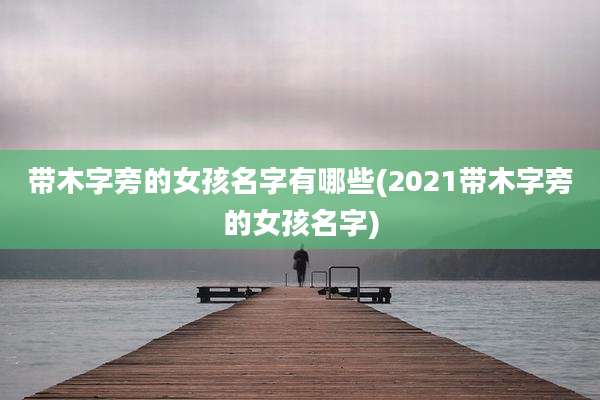带木字旁的女孩名字有哪些(2021带木字旁的女孩名字)