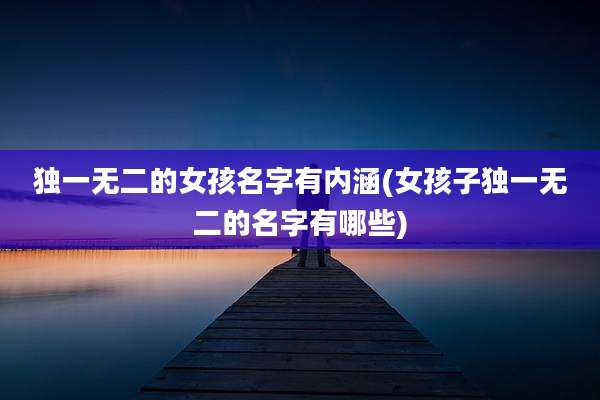 独一无二的女孩名字有内涵(女孩子独一无二的名字有哪些)